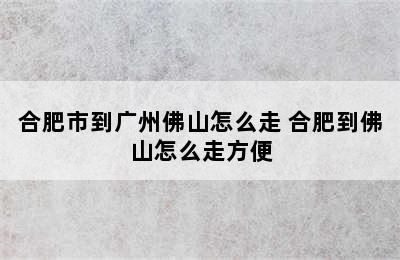 合肥市到广州佛山怎么走 合肥到佛山怎么走方便